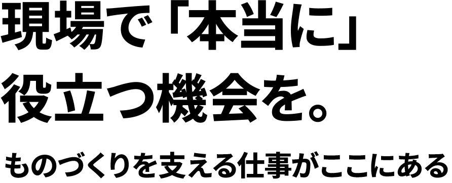 現場で本当に役立つ機会を。ものづくりを支える仕事がここにある
