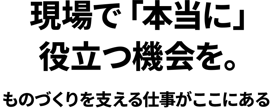 現場で本当に役立つ機会を。ものづくりを支える仕事がここにある